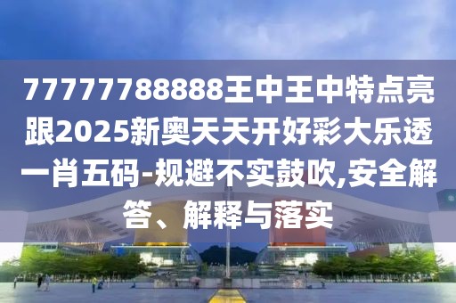 77777788888王中王中特點亮跟2025新奧天天開好彩大樂透一肖五碼-規(guī)避不實鼓吹,安全解答、解釋與落實