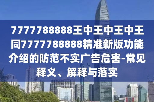 7777788888王中王中王中王同7777788888精準(zhǔn)新版功能介紹的防范不實(shí)廣告危害-常見釋義、解釋與落實(shí)