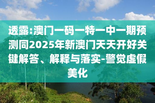 透露:澳門一碼一特一中一期預(yù)測同2025年新澳門天天開好關(guān)鍵解答、解釋與落實-警覺虛假美化