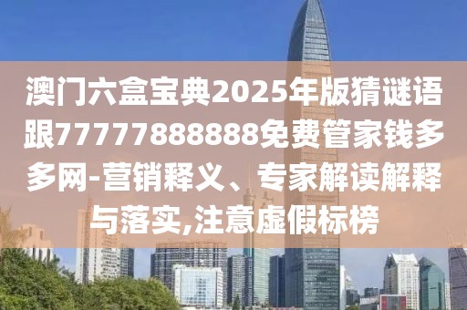 澳門(mén)六盒寶典2025年版猜謎語(yǔ)跟77777888888免費(fèi)管家錢(qián)多多網(wǎng)-營(yíng)銷(xiāo)釋義、專(zhuān)家解讀解釋與落實(shí),注意虛假標(biāo)榜