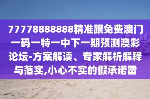 77778888888精準(zhǔn)跟免費(fèi)澳門一碼一特一中下一期預(yù)測澳彩論壇-方案解讀、專家解析解釋與落實(shí),小心不實(shí)的假承諾雷