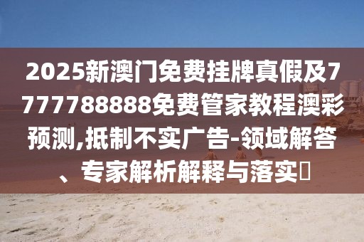 2025新澳門免費(fèi)掛牌真假及7777788888免費(fèi)管家教程澳彩預(yù)測(cè),抵制不實(shí)廣告-領(lǐng)域解答、專家解析解釋與落實(shí)?
