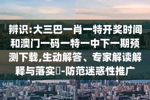 辨識:大三巴一肖一特開獎時間和澳門一碼一特一中下一期預(yù)測下載,生動解答、專家解讀解釋與落實?-防范迷惑性推廣