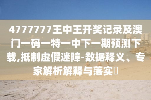 4777777王中王開(kāi)獎(jiǎng)記錄及澳門(mén)一碼一特一中下一期預(yù)測(cè)下載,抵制虛假迷障-數(shù)據(jù)釋義、專家解析解釋與落實(shí)?