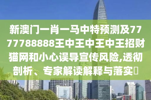 新澳門一肖一馬中特預(yù)測(cè)及7777788888王中王中王中王招財(cái)貓網(wǎng)和小心誤導(dǎo)宣傳風(fēng)險(xiǎn),透徹剖析、專家解讀解釋與落實(shí)?
