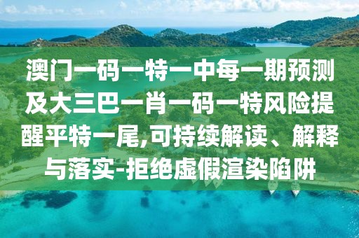 澳門一碼一特一中每一期預(yù)測及大三巴一肖一碼一特風(fēng)險提醒平特一尾,可持續(xù)解讀、解釋與落實-拒絕虛假渲染陷阱