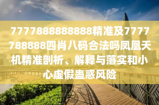 7777888888888精準及7777788888四肖八碼合法嗎鳳凰天機精準剖析、解釋與落實和小心虛假蠱惑風險