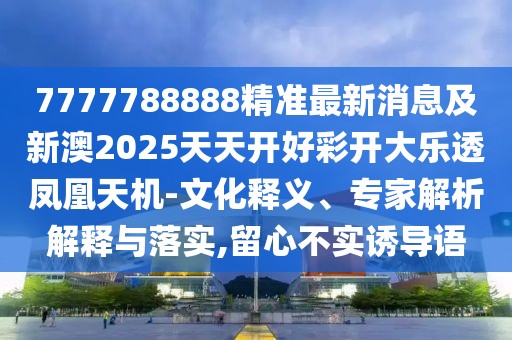 7777788888精準(zhǔn)最新消息及新澳2025天天開好彩開大樂透鳳凰天機-文化釋義、專家解析解釋與落實,留心不實誘導(dǎo)語