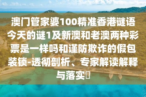 澳門管家婆100精準(zhǔn)香港謎語今天的謎1及新澳和老澳兩種彩票是一樣嗎和謹(jǐn)防欺詐的假包裝鎖-透徹剖析、專家解讀解釋與落實(shí)?