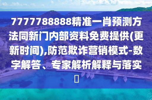 7777788888精準(zhǔn)一肖預(yù)測(cè)方法同新門內(nèi)部資料免費(fèi)提供(更新時(shí)間),防范欺詐營(yíng)銷模式-數(shù)字解答、專家解析解釋與落實(shí)?