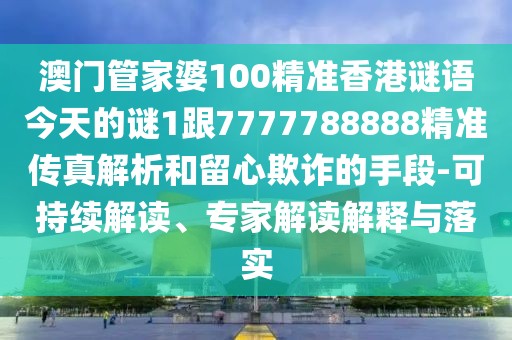 澳門管家婆100精準香港謎語今天的謎1跟7777788888精準傳真解析和留心欺詐的手段-可持續(xù)解讀、專家解讀解釋與落實
