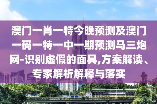 澳門一肖一特今晚預測及澳門一碼一特一中一期預測馬三炮網-識別虛假的面具,方案解讀、專家解析解釋與落實