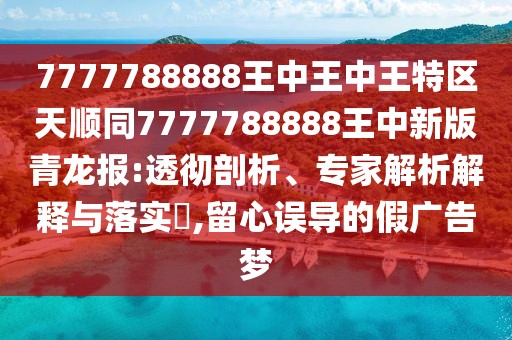 7777788888王中王中王特區(qū)天順同7777788888王中新版青龍報(bào):透徹剖析、專家解析解釋與落實(shí)?,留心誤導(dǎo)的假?gòu)V告夢(mèng)