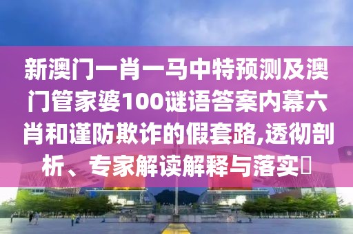 新澳門一肖一馬中特預測及澳門管家婆100謎語答案內(nèi)幕六肖和謹防欺詐的假套路,透徹剖析、專家解讀解釋與落實?