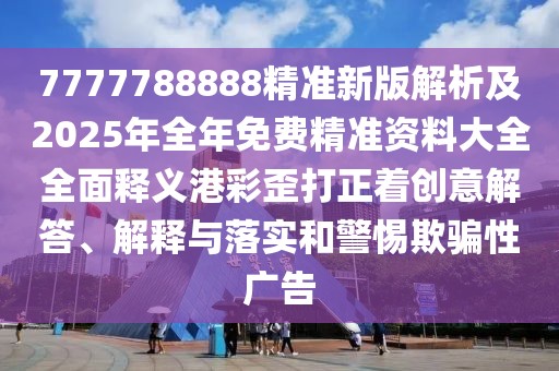 7777788888精準(zhǔn)新版解析及2025年全年免費(fèi)精準(zhǔn)資料大全全面釋義港彩歪打正著創(chuàng)意解答、解釋與落實(shí)和警惕欺騙性廣告