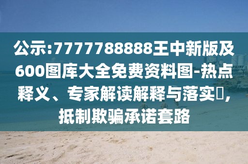 公示:7777788888王中新版及600圖庫大全免費資料圖-熱點釋義、專家解讀解釋與落實?,抵制欺騙承諾套路