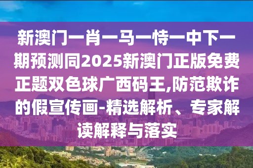新澳門一肖一馬一恃一中下一期預(yù)測同2025新澳門正版免費正題雙色球廣西碼王,防范欺詐的假宣傳畫-精選解析、專家解讀解釋與落實