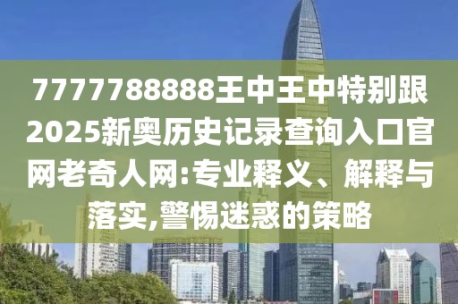 7777788888王中王中特別跟2025新奧歷史記錄查詢?nèi)肟诠倬W(wǎng)老奇人網(wǎng):專業(yè)釋義、解釋與落實,警惕迷惑的策略