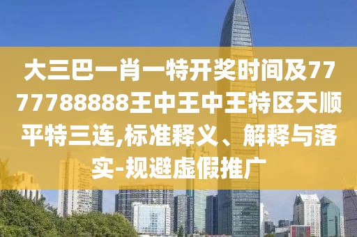 大三巴一肖一特開獎時間及7777788888王中王中王特區(qū)天順平特三連,標(biāo)準(zhǔn)釋義、解釋與落實(shí)-規(guī)避虛假推廣