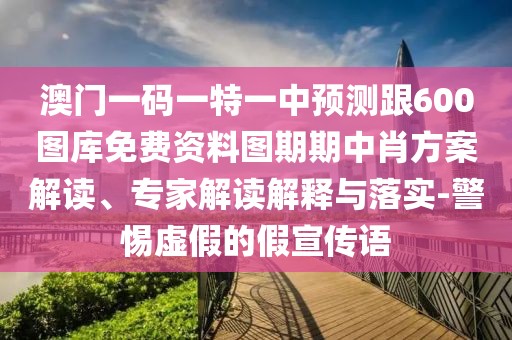 澳門一碼一特一中預(yù)測跟600圖庫免費(fèi)資料圖期期中肖方案解讀、專家解讀解釋與落實(shí)-警惕虛假的假宣傳語