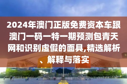 2024年澳門正版免費(fèi)資本車跟澳門一碼一特一期預(yù)測包青天網(wǎng)和識(shí)別虛假的面具,精選解析、解釋與落實(shí)