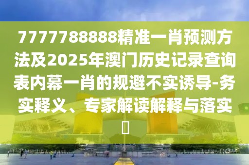 7777788888精準一肖預測方法及2025年澳門歷史記錄查詢表內(nèi)幕一肖的規(guī)避不實誘導-務實釋義、專家解讀解釋與落實?
