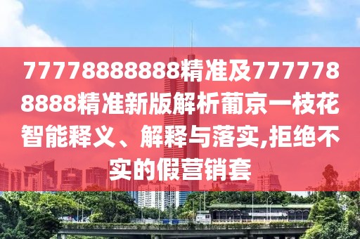 77778888888精準及7777788888精準新版解析葡京一枝花智能釋義、解釋與落實,拒絕不實的假營銷套