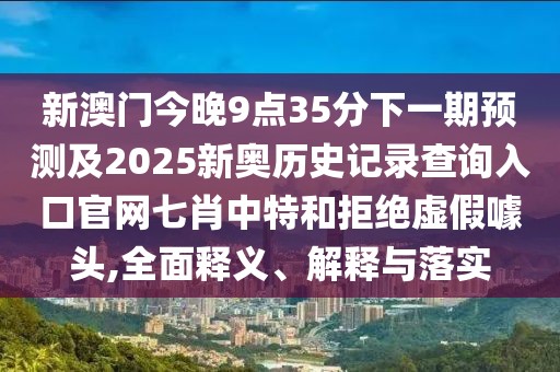 新澳門今晚9點(diǎn)35分下一期預(yù)測(cè)及2025新奧歷史記錄查詢?nèi)肟诠倬W(wǎng)七肖中特和拒絕虛假噱頭,全面釋義、解釋與落實(shí)