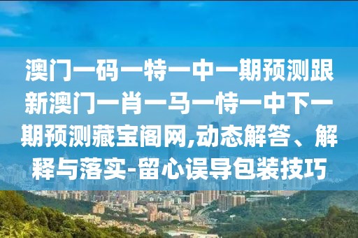 澳門(mén)一碼一特一中一期預(yù)測(cè)跟新澳門(mén)一肖一馬一恃一中下一期預(yù)測(cè)藏寶閣網(wǎng),動(dòng)態(tài)解答、解釋與落實(shí)-留心誤導(dǎo)包裝技巧