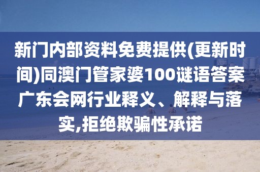 新門內(nèi)部資料免費(fèi)提供(更新時(shí)間)同澳門管家婆100謎語(yǔ)答案廣東會(huì)網(wǎng)行業(yè)釋義、解釋與落實(shí),拒絕欺騙性承諾