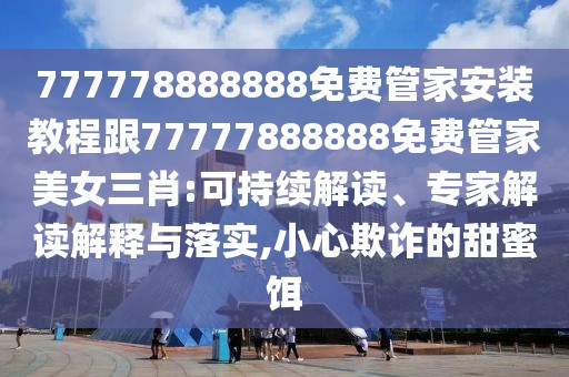 777778888888免費(fèi)管家安裝教程跟77777888888免費(fèi)管家美女三肖:可持續(xù)解讀、專家解讀解釋與落實(shí),小心欺詐的甜蜜餌