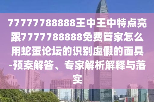 77777788888王中王中特點(diǎn)亮跟7777788888免費(fèi)管家怎么用蛇蛋論壇的識(shí)別虛假的面具-預(yù)案解答、專家解析解釋與落實(shí)