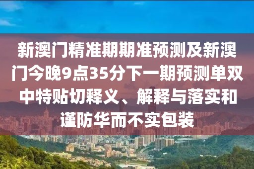 新澳門精準(zhǔn)期期準(zhǔn)預(yù)測及新澳門今晚9點35分下一期預(yù)測單雙中特貼切釋義、解釋與落實和謹(jǐn)防華而不實包裝