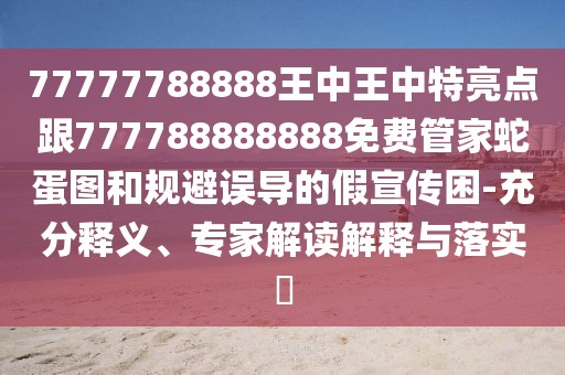 77777788888王中王中特亮點(diǎn)跟777788888888免費(fèi)管家蛇蛋圖和規(guī)避誤導(dǎo)的假宣傳困-充分釋義、專家解讀解釋與落實(shí)?