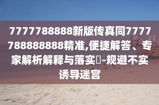 7777788888新版?zhèn)髡嫱?777788888888精準(zhǔn),便捷解答、專家解析解釋與落實(shí)?-規(guī)避不實(shí)誘導(dǎo)迷宮