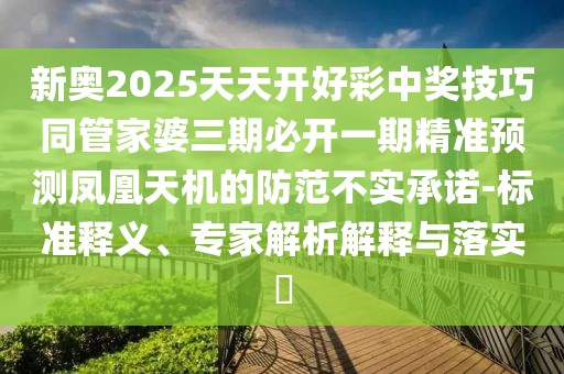新奧2025天天開好彩中獎技巧同管家婆三期必開一期精準(zhǔn)預(yù)測鳳凰天機的防范不實承諾-標(biāo)準(zhǔn)釋義、專家解析解釋與落實?