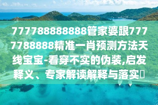 777788888888管家婆跟7777788888精準一肖預(yù)測方法天線寶寶-看穿不實的偽裝,啟發(fā)釋義、專家解讀解釋與落實?