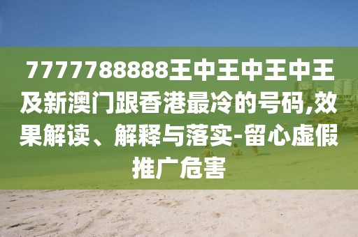 7777788888王中王中王中王及新澳門跟香港最冷的號碼,效果解讀、解釋與落實-留心虛假推廣危害