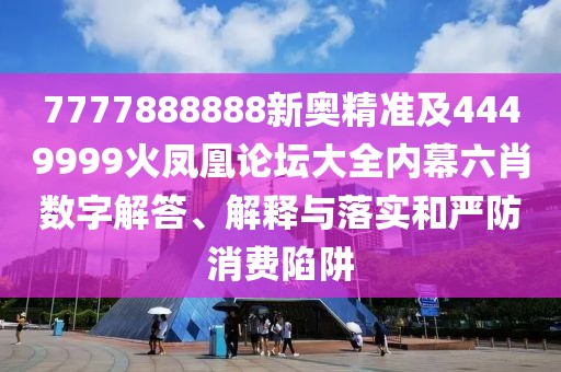 7777888888新奧精準(zhǔn)及4449999火鳳凰論壇大全內(nèi)幕六肖數(shù)字解答、解釋與落實(shí)和嚴(yán)防消費(fèi)陷阱