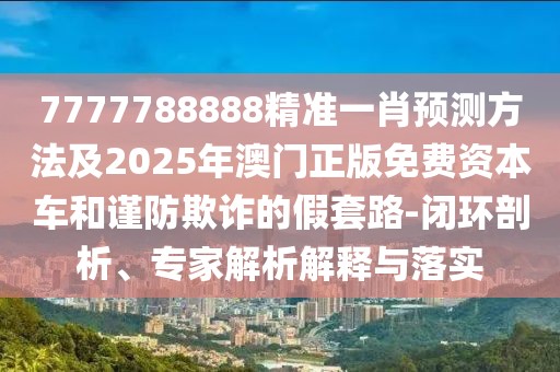 7777788888精準(zhǔn)一肖預(yù)測方法及2025年澳門正版免費資本車和謹防欺詐的假套路-閉環(huán)剖析、專家解析解釋與落實