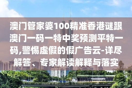 澳門管家婆100精準香港謎跟澳門一碼一特中獎預測平特一碼,警惕虛假的假廣告云-詳盡解答、專家解讀解釋與落實