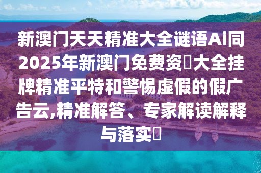 新澳門天天精準(zhǔn)大全謎語Ai同2025年新澳門免費(fèi)資枓大全掛牌精準(zhǔn)平特和警惕虛假的假廣告云,精準(zhǔn)解答、專家解讀解釋與落實?