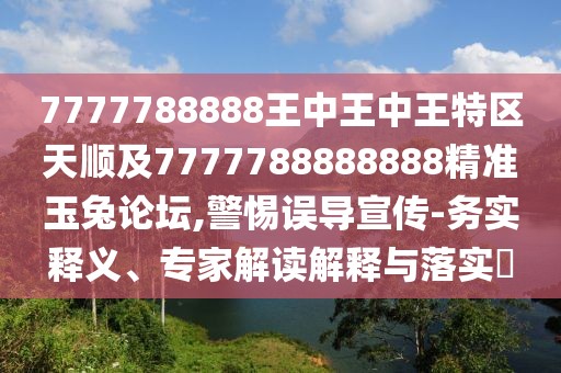 7777788888王中王中王特區(qū)天順及7777788888888精準玉兔論壇,警惕誤導宣傳-務實釋義、專家解讀解釋與落實?