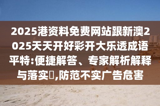 2025港資料免費(fèi)網(wǎng)站跟新澳2025天天開(kāi)好彩開(kāi)大樂(lè)透成語(yǔ)平特:便捷解答、專家解析解釋與落實(shí)?,防范不實(shí)廣告危害