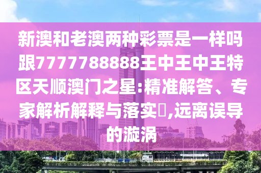 新澳和老澳兩種彩票是一樣嗎跟7777788888王中王中王特區(qū)天順澳門之星:精準(zhǔn)解答、專家解析解釋與落實?,遠(yuǎn)離誤導(dǎo)的漩渦