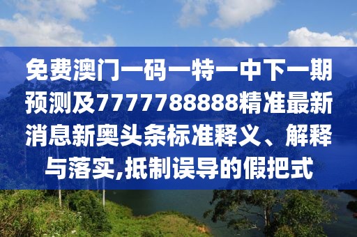 免費澳門一碼一特一中下一期預(yù)測及7777788888精準(zhǔn)最新消息新奧頭條標(biāo)準(zhǔn)釋義、解釋與落實,抵制誤導(dǎo)的假把式