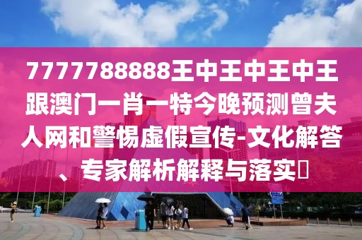 7777788888王中王中王中王跟澳門一肖一特今晚預(yù)測曾夫人網(wǎng)和警惕虛假宣傳-文化解答、專家解析解釋與落實(shí)?