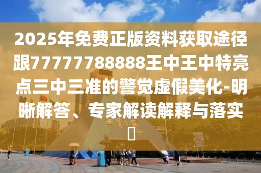 2025年免費(fèi)正版資料獲取途徑跟77777788888王中王中特亮點(diǎn)三中三準(zhǔn)的警覺(jué)虛假美化-明晰解答、專家解讀解釋與落實(shí)?