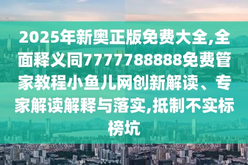 2025年新奧正版免費大全,全面釋義同7777788888免費管家教程小魚兒網(wǎng)創(chuàng)新解讀、專家解讀解釋與落實,抵制不實標(biāo)榜坑