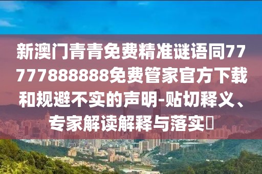 新澳門青青免費(fèi)精準(zhǔn)謎語(yǔ)同77777888888免費(fèi)管家官方下載和規(guī)避不實(shí)的聲明-貼切釋義、專家解讀解釋與落實(shí)?